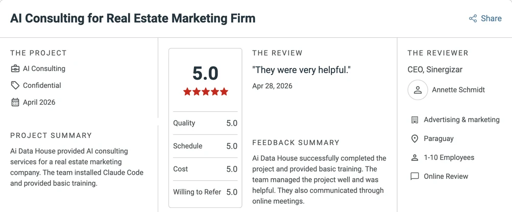 Clutch review, AI Consulting for Real Estate Marketing Firm, 5.0, Apr 28, 2026, by Annette Schmidt, CEO, Sinergizar: "They were very helpful." Ai Data House provided AI consulting services for a real estate marketing company. The team installed Claude Code and provided basic training. Ai Data House successfully completed the project and provided basic training. The team managed the project well and was helpful. They also communicated through online meetings.