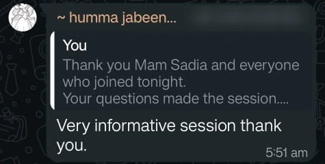 Message from humma jabeen, replying to Awais (Thank you Mam Sadia and everyone who joined tonight. Your questions made the session...): Very informative session thank you.